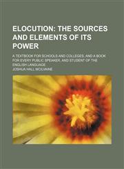 Elocution; The Sources and Elements of Its Power. a Textbook for Schools and Colleges, and a Book for Every Public Speaker, and Student of the English Language,1459046714,9781459046719