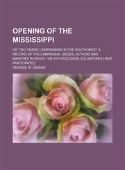 Opening of the Mississippi; or Two years' campaigning in the South-west. A record of the campaigns, sieges, actions and marches in which the 8th Wisconsin volunteers have participated,1150277971,9781150277979
