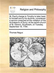 St. Paul's charge to Timothy to take heed to himself and to his doctrine, considered a sermon preached at the visitation of the Archdeacon of Surry, at the parish-church of St. Olave's, Southwark, on Tuesday, September 18, 1764.,1170777201,9781170777206