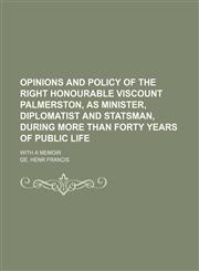 Opinions and Policy of the Right Honourable Viscount Palmerston, as Minister, Diplomatist and Statsman, During More Than Forty Years of Public Life; With a Memoir,1150691247,9781150691249