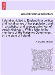 Ireland exhibited to England in a political and moral survey of her population, and in a statistical and scenographic tour of certain districts ... With a letter to the members of His Majesty's Government on the state of Ireland.,1241692637,9781241692636