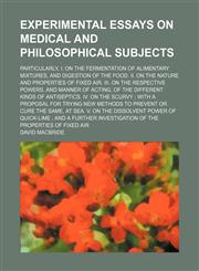 Experimental essays on medical and philosophical subjects; particularly, I. On the fermentation of alimentary mixtures, and digestion of the food. II. On the nature and properties of fixed air. III. On the respective powers, and manner of acting, of the d,1150109262,9781150109263