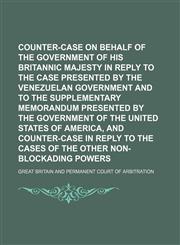 Counter-case on behalf of the government of His Britannic Majesty in reply to the case presented by the Venezuelan Government and to the supplementary memorandum presented by the Government of the United States of America, and counter-case in reply to,113096504X,9781130965049