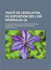Traite de Legislation, Ou Exposition Des Lois Generales; Suivant Lesquelles Les Peuples Prosperent, Deperissent, Ou Restent Stationnaires (4),115347803X,9781153478038