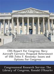 CRS Report for Congress Navy Aircraft Carriers: Proposed Retirement of USS John F. Kennedy: Issues and Options for Congress,1287700586,9781287700586