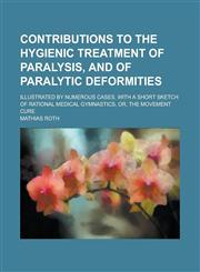 Contributions to the Hygienic Treatment of Paralysis, and of Paralytic Deformities; Illustrated by Numerous Cases. With a Short Sketch of Rational Medical Gymnastics, Or, the Movement Cure,1130716465,9781130716467