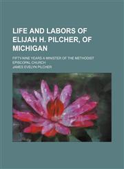 Life and Labors of Elijah H. Pilcher, of Michigan; Fifty-Nine Years a Minister of the Methodist Episcopal Church,1151532827,9781151532824