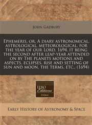 Ephemeris, or, A diary astronomical, astrological, meteorological, for the year of our Lord, 1694, it being the second after leap-year attended on by The planets motions and aspects, eclipses, rise and setting of sun and moon, the terms, etc., (1694),124084672X,9781240846726