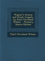 Wagner's dramas and Greek tragedy, by Pearl Cleveland Wilson  - Primary Source Edition,1293345008,9781293345009