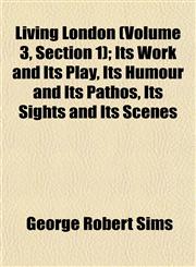 Living London (Volume 3, Section 1); Its Work and Its Play, Its Humour and Its Pathos, Its Sights and Its Scenes,1152569511,9781152569515