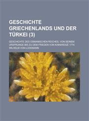 Geschichte Griechenlands Und Der Turkei; Geschichte Des Osmanischen Reiches, Von Seinem Ursprunge Bis Zu Dem Frieden Von Kainardge 1774 (3 ),1154661083,9781154661088