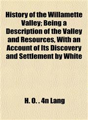 History of the Willamette Valley; Being a Description of the Valley and Resources, With an Account of Its Discovery and Settlement by White,1153386380,9781153386388