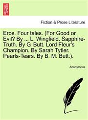 Eros. Four tales. (For Good or Evil? By ... L. Wingfield. Sapphire-Truth. By G. Butt. Lord Fleur's Champion. By Sarah Tytler. Pearls-Tears. By B. M. Butt.).,124087071X,9781240870714