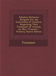 Fabulous Histories Designed for the Instruction of Children, Respecting Their Treatment of Animals. by Mrs. Trimmer - Primary Source Edition,1294928562,9781294928560