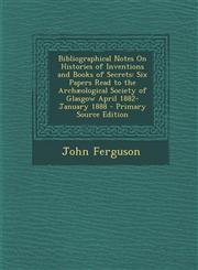Bibliographical Notes on Histories of Inventions and Books of Secrets Six Papers Read to the Archaeological Society of Glasgow April 1882-January 188,1289450986,9781289450984