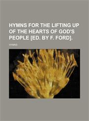 Hymns for the lifting up of the hearts of God's people [ed. by F. Ford],1151118370,9781151118370