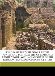 Origin of the Sikh power in the Punjab and political life of Maharaja Ranjit Singh ; with an account of the religion, laws, and customs of Sikhs,1177783932,9781177783934