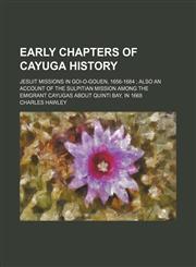 Early chapters of Cayuga History; Jesuit missions in Goi-o-gouen, 1656-1684  also an account of the Sulpitian mission among the emigrant Cayugas about Quinti Bay, in 1668,1151417475,9781151417473