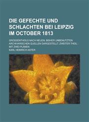 Die Gefechte Und Schlachten Bei Leipzig Im October 1813; Grossentheils Nach Neuen, Bisher Unbenutzten Archivarischen Quellen Dargestellt. Zweiter Thei,1150799331,9781150799334