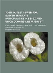 Joint outlet sewer for eleven separate municipalities in Essex and Union Counties, New Jersey; A history and description of an accomplishment by voluntary joint effort,1130378330,9781130378337