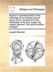 Hymns in commemoration of the sufferings of our blessed saviour Jesus Christ. Compos'd for the celebration of his holy supper. By Joseph Stennett. The second edition enlarged.,1140772546,9781140772545