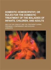 Domestic homoeopathy, or Rules for the domestic treatment of the maladies of infants, children, and adults; and for the conduct and the treatment during pregnancy, confinement, and suckling,1230152393,9781230152394