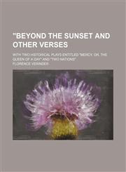 "Beyond the Sunset and Other Verses; With Two Historical Plays Entitled "Mercy, Or, the Queen of a Day" and "Two Nations",1151731730,9781151731739