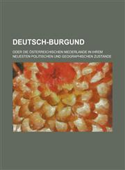 Deutsch-Burgund; Oder Die Osterreichischen Niederlande in Ihrem Neuesten Politischen Und Geographischen Zustande,115353813X,9781153538138