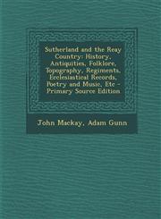 Sutherland and the Reay Country History, Antiquities, Folklore, Topography, Regiments, Ecclesiastical Records, Poetry and Music, Etc - Primary Source,1294557475,9781294557470