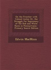 On the Frontier with Colonel Antes Or, the Struggle for Supremacy of the Red and White Races in Pennsylvania,1287485405,9781287485407