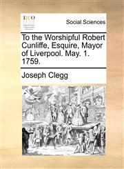 To the Worshipful Robert Cunliffe, Esquire, Mayor of Liverpool. May. 1. 1759.,1170656269,9781170656266
