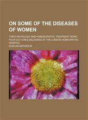 On some of the diseases of women; their pathology and homoeopathic treatment being four lectures delivered at the London homeopathic hospital,1151536245,9781151536242