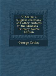 O-Kee-pa a religious ceremony; and other customs of the Mandans  - Primary Source Edition,1295800454,9781295800452
