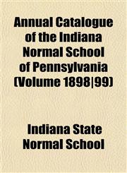 Annual Catalogue of the Indiana Normal School of Pennsylvania (Volume 1898|99),1153236826,9781153236829