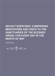 Devout exercises;  comprising meditations and visits to the sanctuaries of the blessed Virgin, for every day in the month of May,1150770465,9781150770463