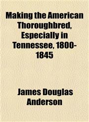 Making the American Thoroughbred, Especially in Tennessee, 1800-1845,1151552852,9781151552853