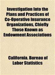 Investigation Into the Plans and Practices of Co-Operative Insurance Organizations, Chiefly Those Known as Endowment Associations,1152343475,9781152343474