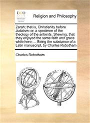 Zarah; that is, Christianity before Judaism or, a specimen of the theology of the antients. Shewing, that they enjoyed the same faith and grace while here; ... Being the substance of a Latin manuscript, by Charles Robotham,1171006470,9781171006473