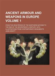 Ancient armour and weapons in Europe Volume 1; from the iron period of the northern nations to the end of the seventeenth century with illustrations from contemporary monuments,1154236072,9781154236071