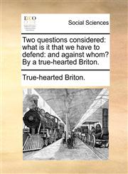 Two questions considered what is it that we have to defend: and against whom? By a true-hearted Briton.,1170626394,9781170626399
