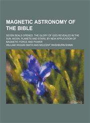 Magnetic Astronomy of the Bible; Seven Seals Opened. the Glory of God Revealed in the Sun, Moon, Planets and Stars, by New Application of Magnetic for,1230317082,9781230317083