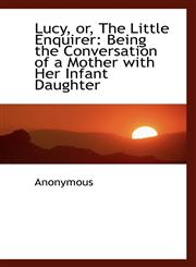 Lucy, or, The Little Enquirer Being the Conversation of a Mother with Her Infant Daughter,111681966X,9781116819663