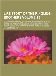 Life story of the Ringling brothers; illustrated; humorous incidents, thrilling trials, many hardships, and ups and downs, telling how the boys built a circus, and showing the true road to success Volume 15,1230204709,9781230204703