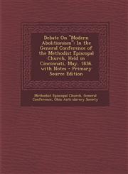Debate on Modern Abolitionism In the General Conference of the Methodist Episcopal Church, Held in Cincinnati, May, 1836. with Notes - Primary Sour,1294613294,9781294613299