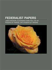 Federalist Papers James Madison, Alexander Hamilton, List of Federalist Papers, Anti-Federalist Papers,1156771293,9781156771297