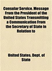 Consular Service. Message From the President of the United States Transmitting a Communication From the Secretary of State in Relation to,1151837539,9781151837530