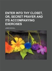Enter into thy closet, or, Secret prayer and its accompanying exercises,1150919914,9781150919916