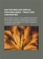 Doctor Who DVD Special Features Index - Trails and Continuities Arc of Infinity, Attack of the Cybermen, Battlefield, Black Orchid, Carnival of Monsters, Castrovalva, City of Death, Delta and the Bannermen, Destiny of the Daleks, Enlightenment,1234679310,9781234679316