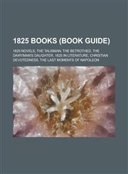 1825 Books (Study Guide) 1825 Novels, the Talisman, the Betrothed, the Dairyman's Daughter, 1825 in Literature, the Last Moments of Napoleon,1158673876,9781158673872