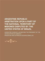 Argentine Republic arbitration upon a part of the national territory of Misiones disputed by the United States of Brazil; Argentine evidence laid before the President of the United States of America,1151170038,9781151170033